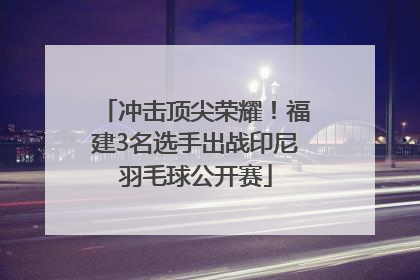 冲击顶尖荣耀！福建3名选手出战印尼羽毛球公开赛
